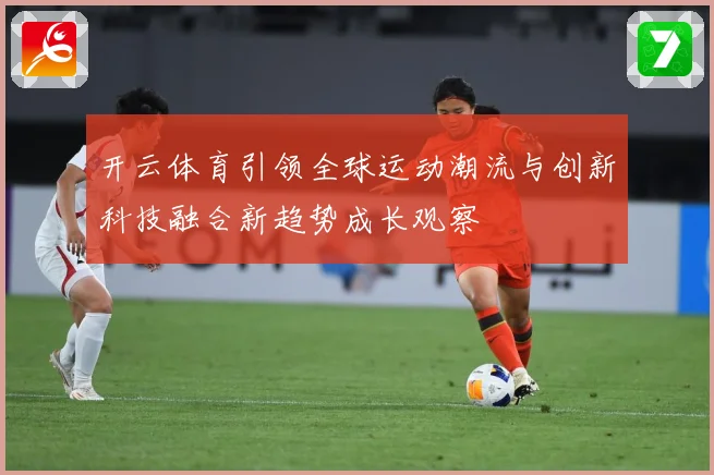 开云体育引领全球运动潮流与创新科技融合新趋势成长观察