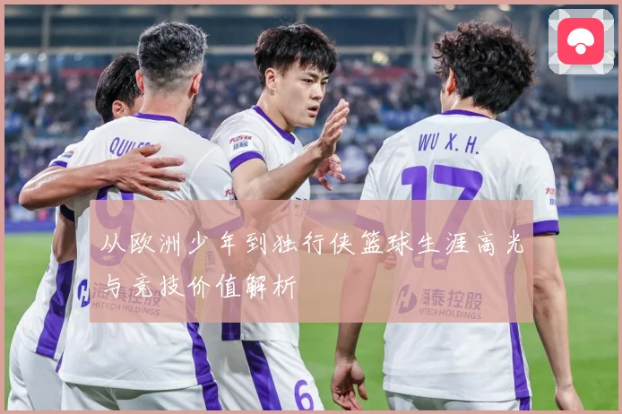 从欧洲少年到独行侠篮球生涯高光与竞技价值解析