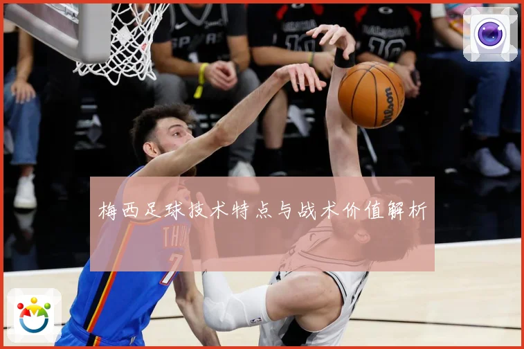 梅西足球技术特点与战术价值解析