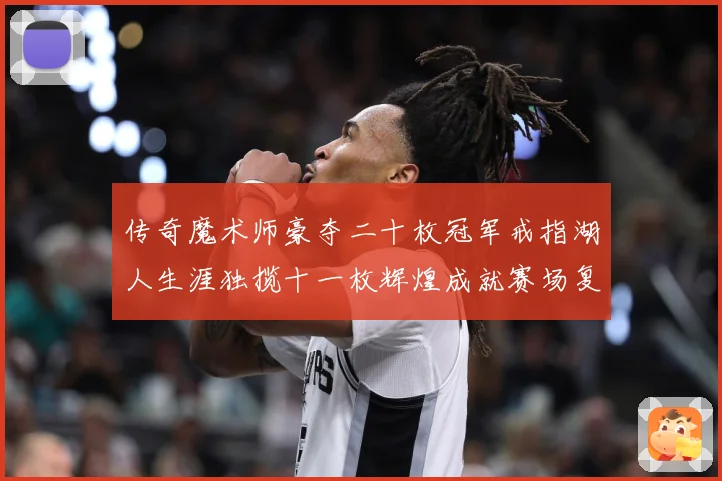 传奇魔术师豪夺二十枚冠军戒指湖人生涯独揽十一枚辉煌成就赛场复盘