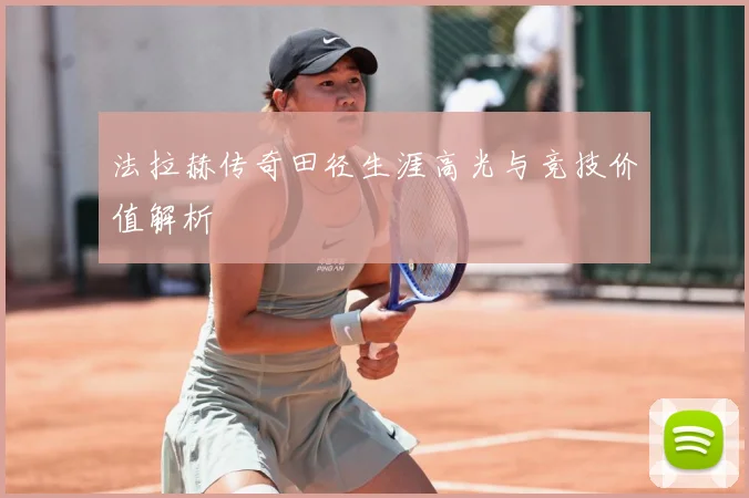 法拉赫传奇田径生涯高光与竞技价值解析