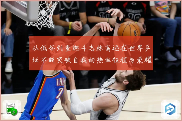 从低谷到重燃斗志林高远在世界乒坛不断突破自我的热血征程与荣耀梦想解析