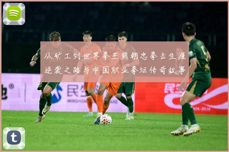 从矿工到世界拳王熊朝忠拳击生涯逆袭之路与中国职业拳坛传奇故事解析