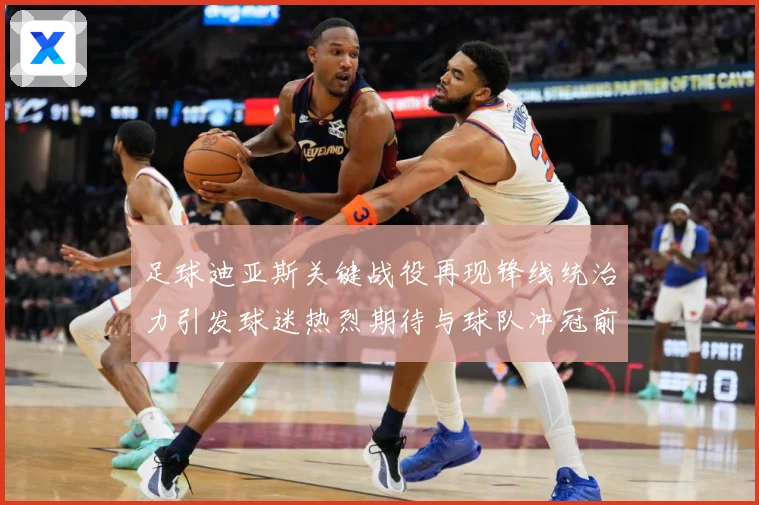 足球迪亚斯关键战役再现锋线统治力引发球迷热烈期待与球队冲冠前景解析