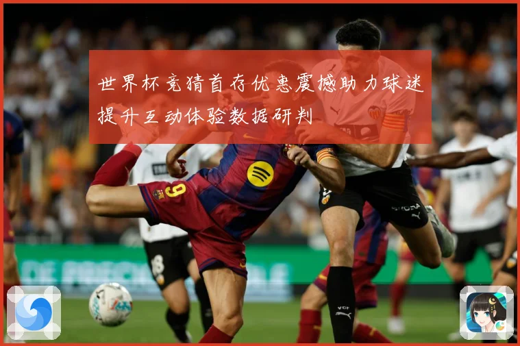 世界杯竞猜首存优惠震撼助力球迷提升互动体验数据研判