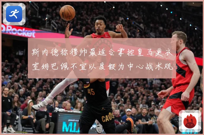 斯内德称穆帅最适合掌控皇马更衣室姆巴佩不宜以度假为中心战术观察