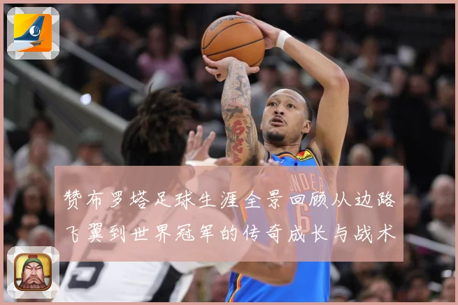 赞布罗塔足球生涯全景回顾从边路飞翼到世界冠军的传奇成长与战术价值解析