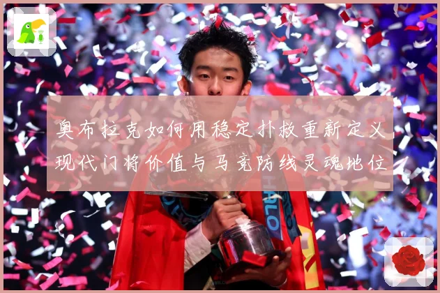 奥布拉克如何用稳定扑救重新定义现代门将价值与马竞防线灵魂地位数据研判