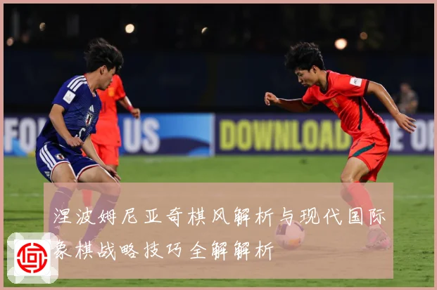 涅波姆尼亚奇棋风解析与现代国际象棋战略技巧全解解析