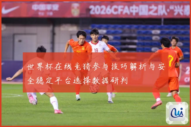 世界杯在线竞猜参与技巧解析与安全稳定平台选择数据研判