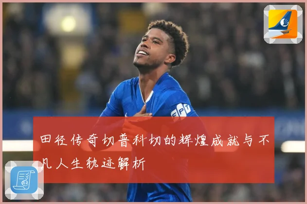 田径传奇切普科切的辉煌成就与不凡人生轨迹解析