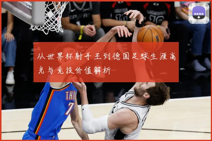 从世界杯射手王到德国足球生涯高光与竞技价值解析