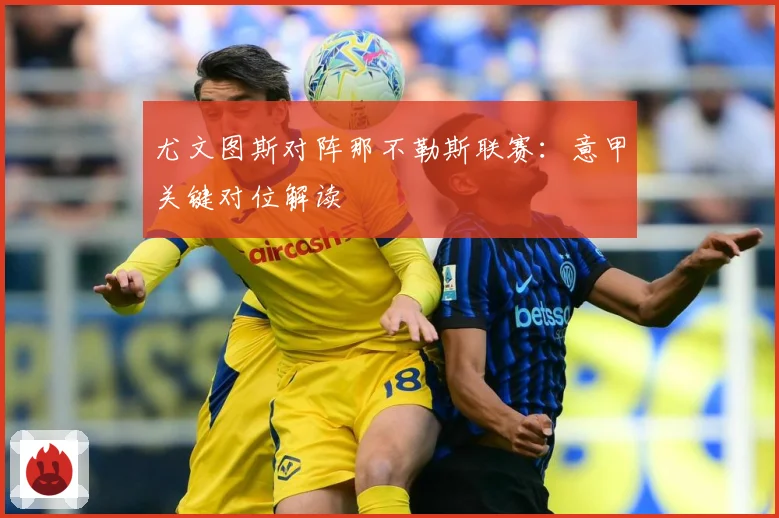 尤文图斯对阵那不勒斯联赛：意甲关键对位解读