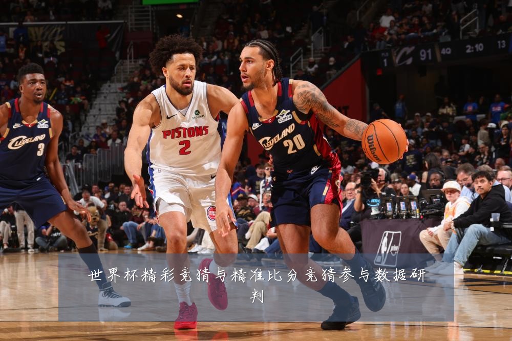世界杯精彩竞猜与精准比分竞猜参与数据研判