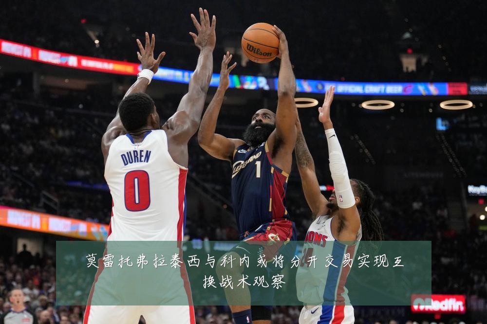 莫雷托弗拉泰西与科内或将分开交易实现互换战术观察