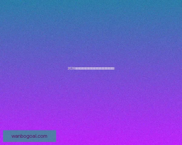 2026年世界杯赛事精彩预告全球各大球队激烈角逐揭开全新篇章